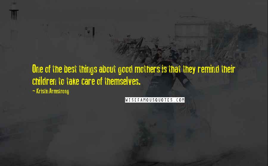 Kristin Armstrong Quotes: One of the best things about good mothers is that they remind their children to take care of themselves.