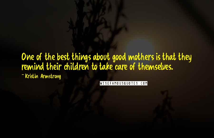 Kristin Armstrong Quotes: One of the best things about good mothers is that they remind their children to take care of themselves.