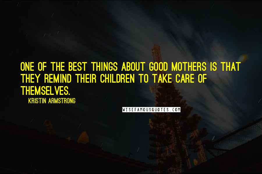 Kristin Armstrong Quotes: One of the best things about good mothers is that they remind their children to take care of themselves.