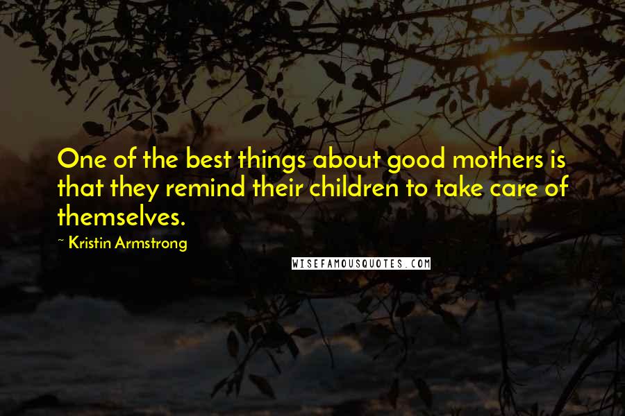 Kristin Armstrong Quotes: One of the best things about good mothers is that they remind their children to take care of themselves.