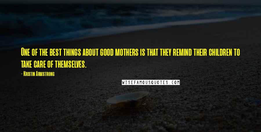 Kristin Armstrong Quotes: One of the best things about good mothers is that they remind their children to take care of themselves.