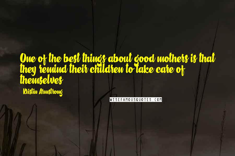 Kristin Armstrong Quotes: One of the best things about good mothers is that they remind their children to take care of themselves.