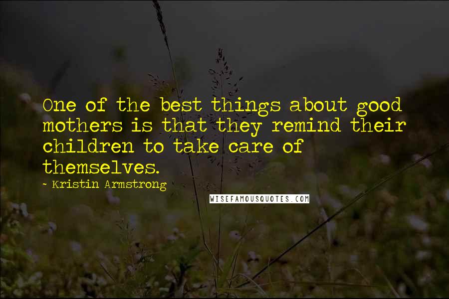 Kristin Armstrong Quotes: One of the best things about good mothers is that they remind their children to take care of themselves.