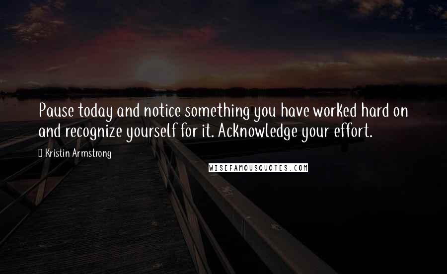 Kristin Armstrong Quotes: Pause today and notice something you have worked hard on and recognize yourself for it. Acknowledge your effort.