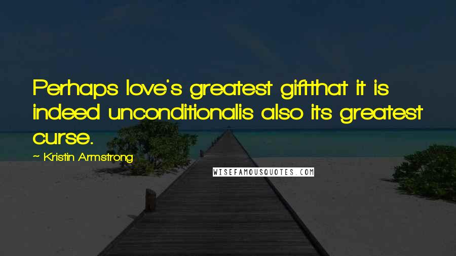 Kristin Armstrong Quotes: Perhaps love's greatest giftthat it is indeed unconditionalis also its greatest curse.