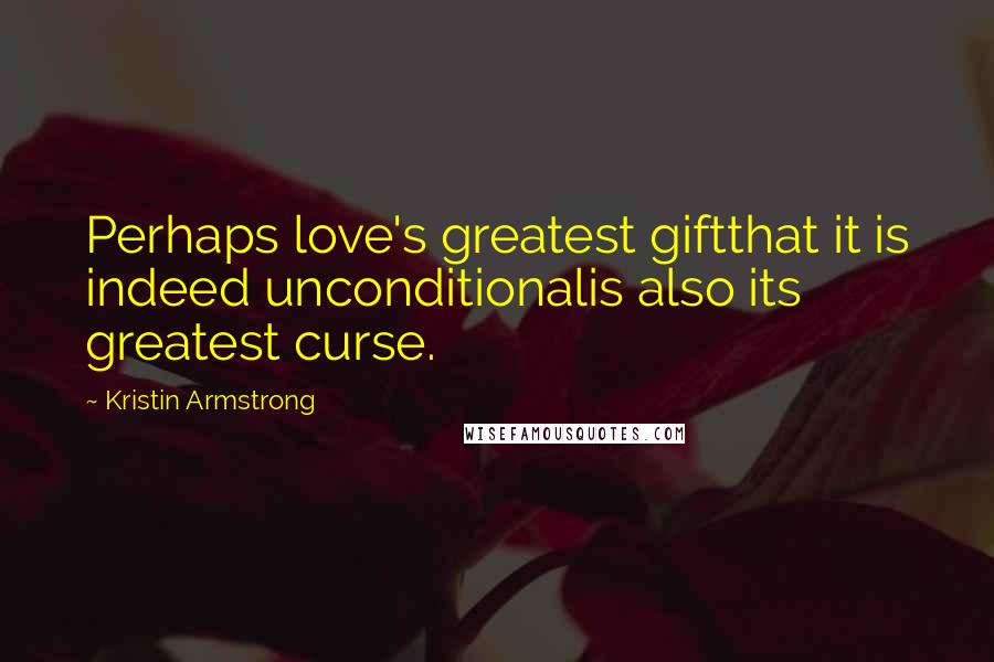 Kristin Armstrong Quotes: Perhaps love's greatest giftthat it is indeed unconditionalis also its greatest curse.