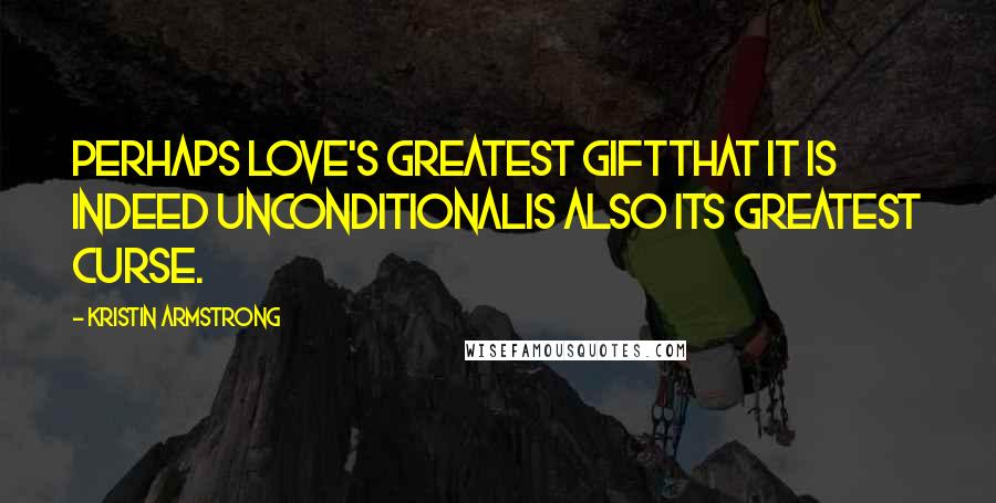 Kristin Armstrong Quotes: Perhaps love's greatest giftthat it is indeed unconditionalis also its greatest curse.