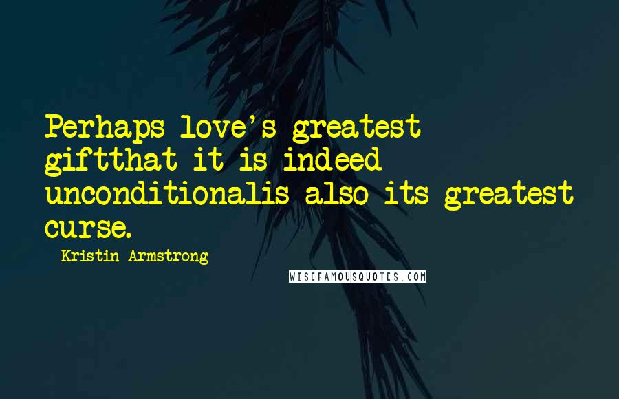 Kristin Armstrong Quotes: Perhaps love's greatest giftthat it is indeed unconditionalis also its greatest curse.