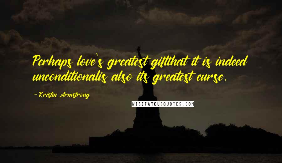 Kristin Armstrong Quotes: Perhaps love's greatest giftthat it is indeed unconditionalis also its greatest curse.