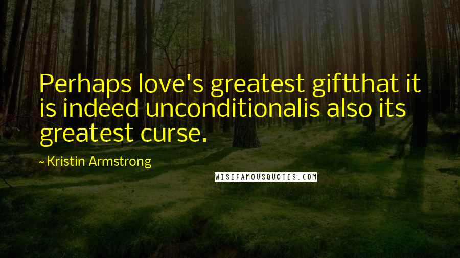 Kristin Armstrong Quotes: Perhaps love's greatest giftthat it is indeed unconditionalis also its greatest curse.