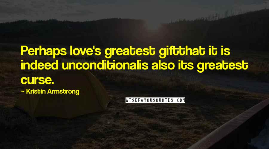 Kristin Armstrong Quotes: Perhaps love's greatest giftthat it is indeed unconditionalis also its greatest curse.