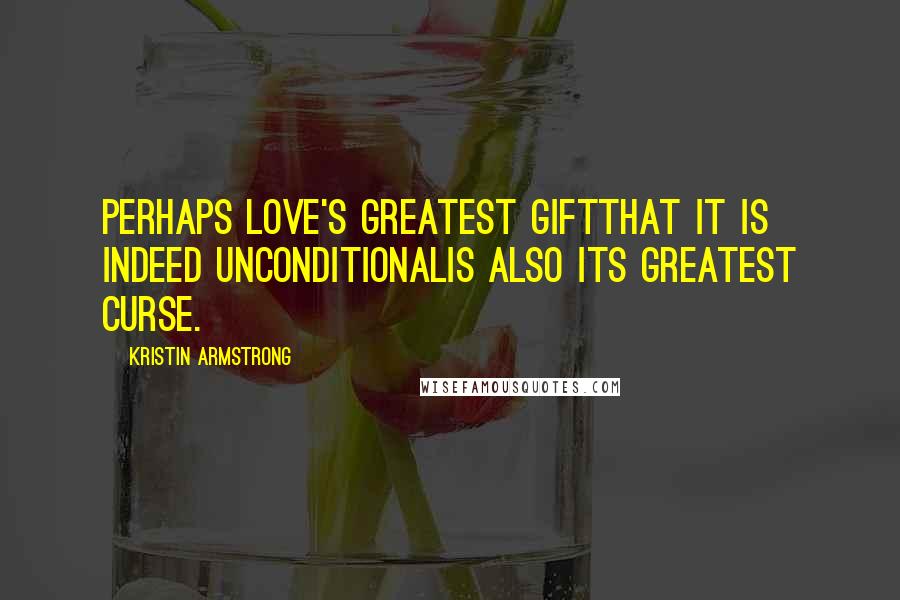 Kristin Armstrong Quotes: Perhaps love's greatest giftthat it is indeed unconditionalis also its greatest curse.