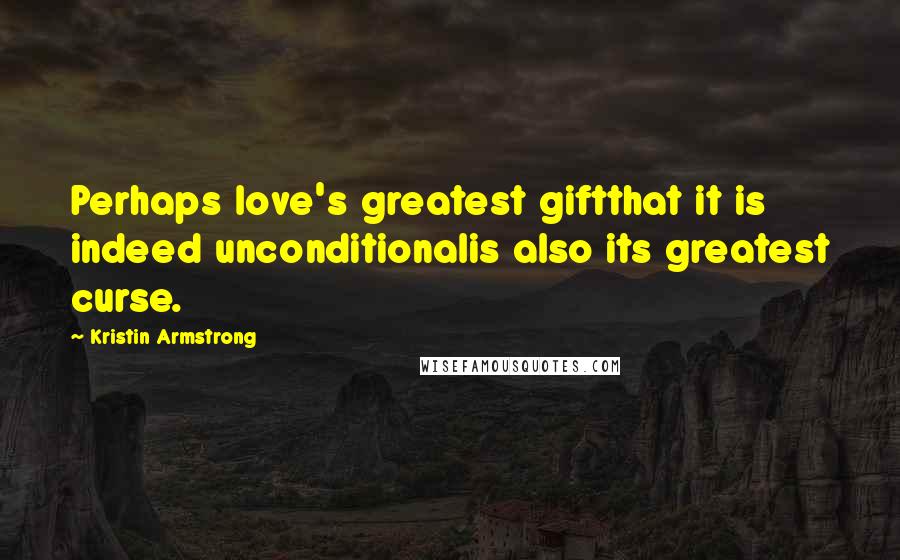 Kristin Armstrong Quotes: Perhaps love's greatest giftthat it is indeed unconditionalis also its greatest curse.