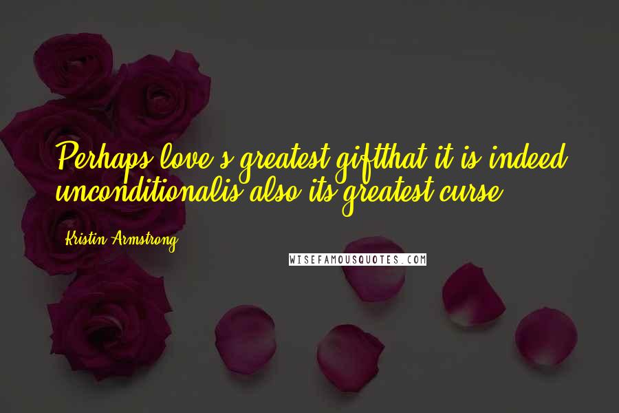 Kristin Armstrong Quotes: Perhaps love's greatest giftthat it is indeed unconditionalis also its greatest curse.