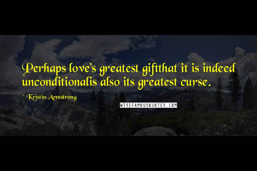 Kristin Armstrong Quotes: Perhaps love's greatest giftthat it is indeed unconditionalis also its greatest curse.