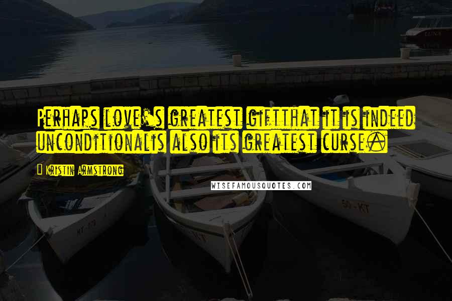 Kristin Armstrong Quotes: Perhaps love's greatest giftthat it is indeed unconditionalis also its greatest curse.