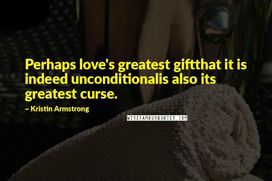 Kristin Armstrong Quotes: Perhaps love's greatest giftthat it is indeed unconditionalis also its greatest curse.