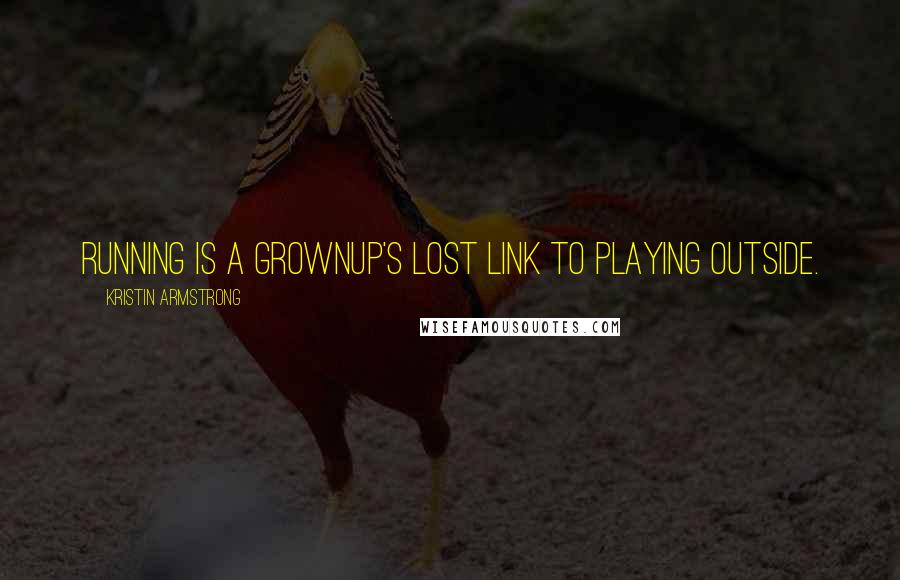 Kristin Armstrong Quotes: Running is a grownup's lost link to playing outside.