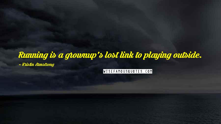 Kristin Armstrong Quotes: Running is a grownup's lost link to playing outside.