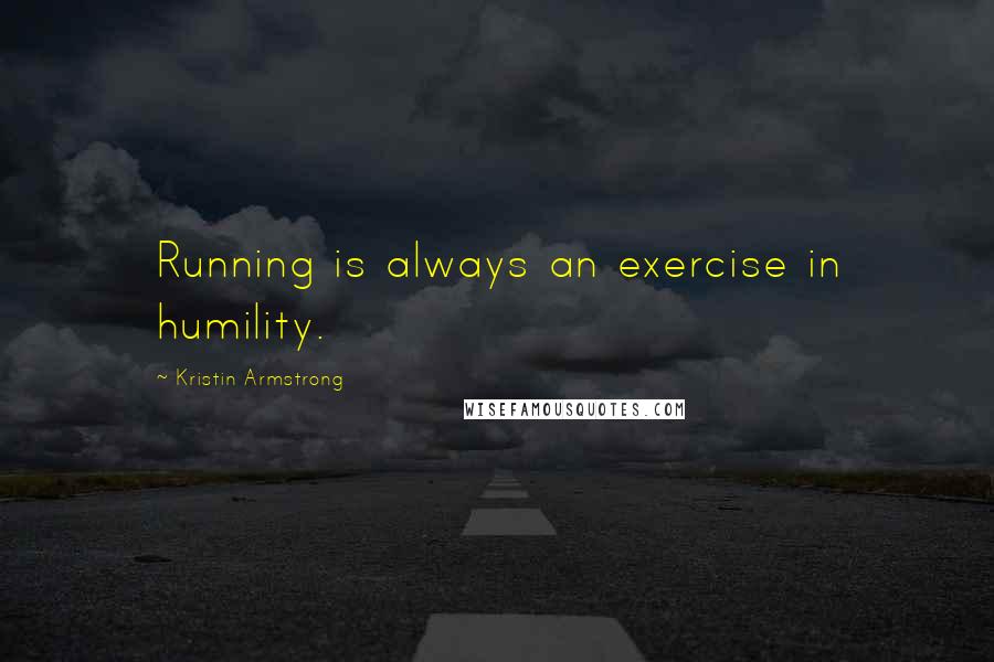 Kristin Armstrong Quotes: Running is always an exercise in humility.