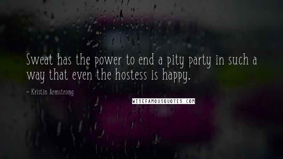 Kristin Armstrong Quotes: Sweat has the power to end a pity party in such a way that even the hostess is happy.