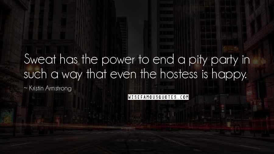 Kristin Armstrong Quotes: Sweat has the power to end a pity party in such a way that even the hostess is happy.