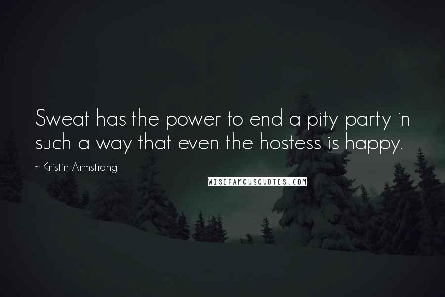 Kristin Armstrong Quotes: Sweat has the power to end a pity party in such a way that even the hostess is happy.