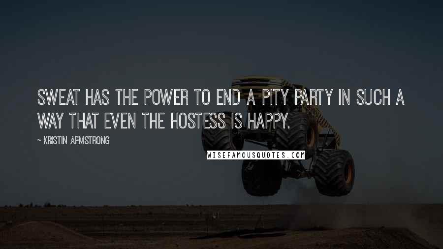 Kristin Armstrong Quotes: Sweat has the power to end a pity party in such a way that even the hostess is happy.