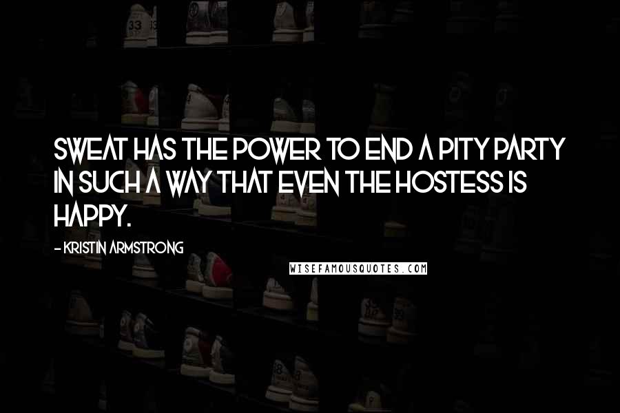 Kristin Armstrong Quotes: Sweat has the power to end a pity party in such a way that even the hostess is happy.