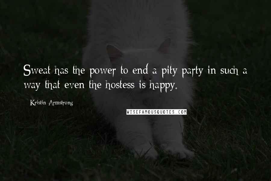 Kristin Armstrong Quotes: Sweat has the power to end a pity party in such a way that even the hostess is happy.