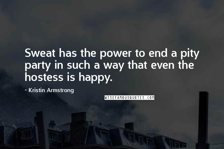 Kristin Armstrong Quotes: Sweat has the power to end a pity party in such a way that even the hostess is happy.