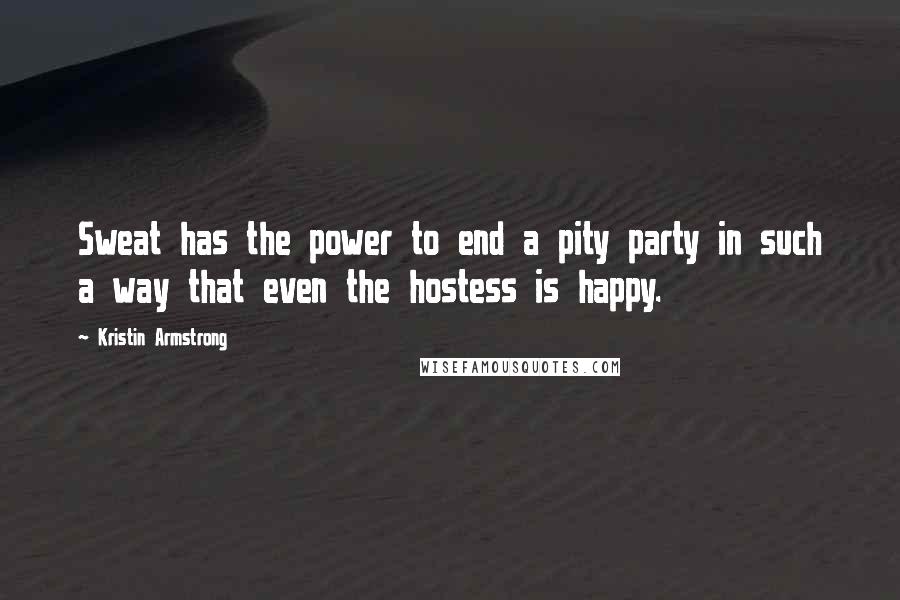 Kristin Armstrong Quotes: Sweat has the power to end a pity party in such a way that even the hostess is happy.