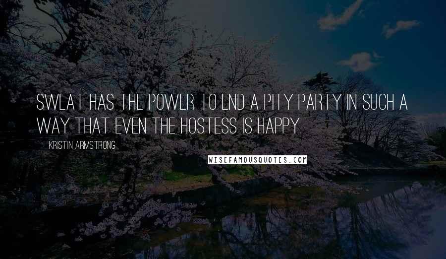 Kristin Armstrong Quotes: Sweat has the power to end a pity party in such a way that even the hostess is happy.