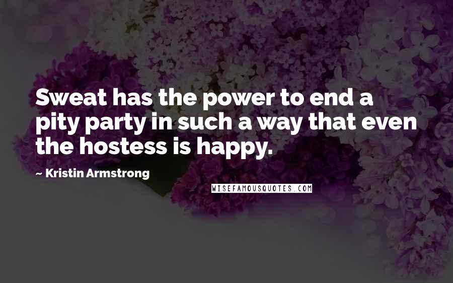 Kristin Armstrong Quotes: Sweat has the power to end a pity party in such a way that even the hostess is happy.