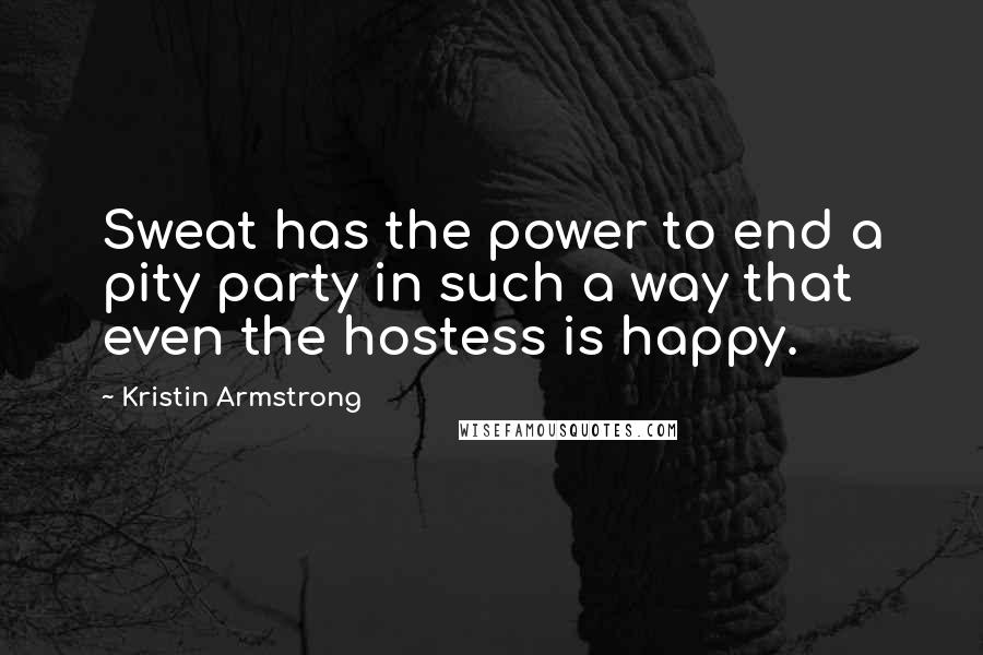 Kristin Armstrong Quotes: Sweat has the power to end a pity party in such a way that even the hostess is happy.