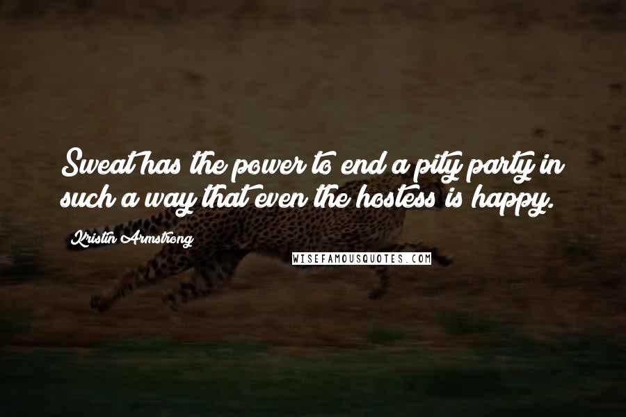 Kristin Armstrong Quotes: Sweat has the power to end a pity party in such a way that even the hostess is happy.