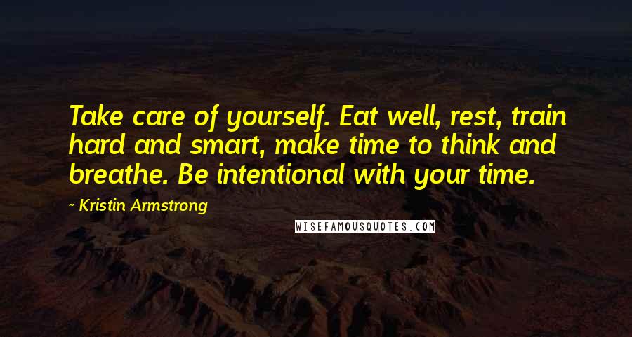 Kristin Armstrong Quotes: Take care of yourself. Eat well, rest, train hard and smart, make time to think and breathe. Be intentional with your time.