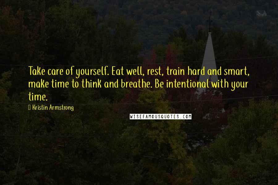 Kristin Armstrong Quotes: Take care of yourself. Eat well, rest, train hard and smart, make time to think and breathe. Be intentional with your time.