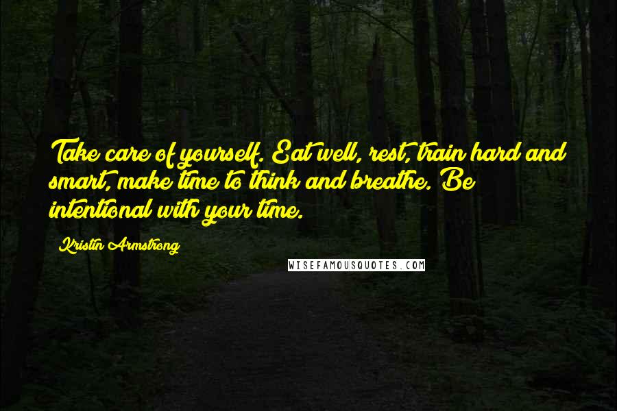 Kristin Armstrong Quotes: Take care of yourself. Eat well, rest, train hard and smart, make time to think and breathe. Be intentional with your time.