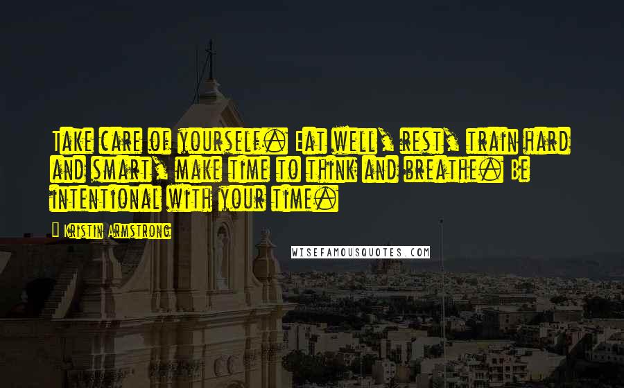 Kristin Armstrong Quotes: Take care of yourself. Eat well, rest, train hard and smart, make time to think and breathe. Be intentional with your time.