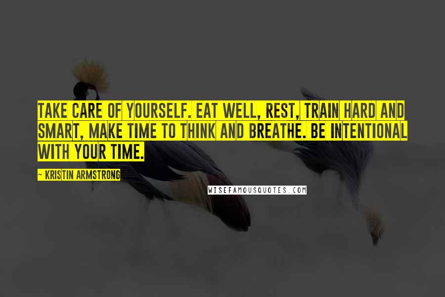 Kristin Armstrong Quotes: Take care of yourself. Eat well, rest, train hard and smart, make time to think and breathe. Be intentional with your time.