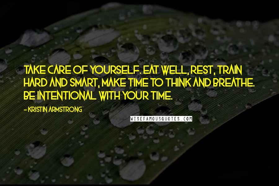 Kristin Armstrong Quotes: Take care of yourself. Eat well, rest, train hard and smart, make time to think and breathe. Be intentional with your time.