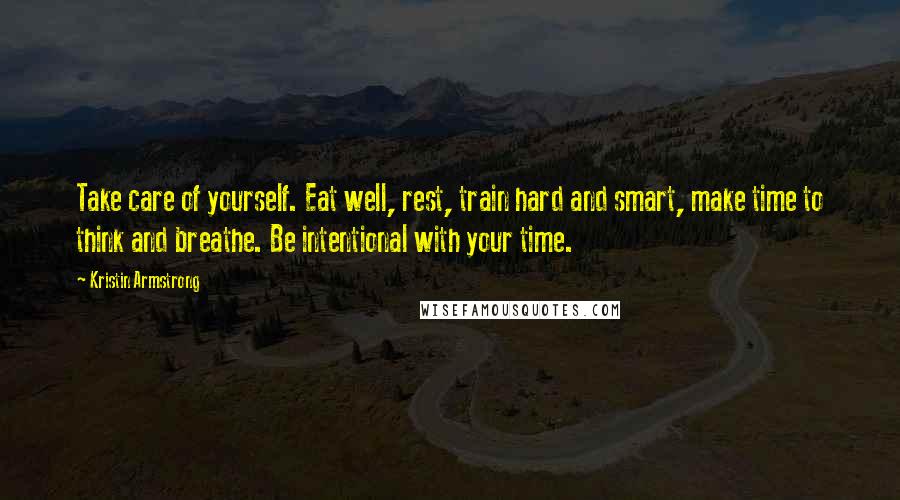 Kristin Armstrong Quotes: Take care of yourself. Eat well, rest, train hard and smart, make time to think and breathe. Be intentional with your time.