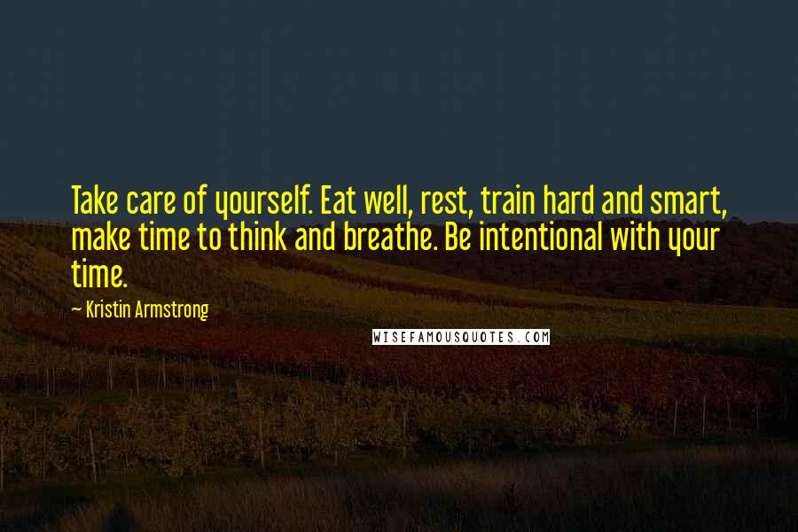 Kristin Armstrong Quotes: Take care of yourself. Eat well, rest, train hard and smart, make time to think and breathe. Be intentional with your time.