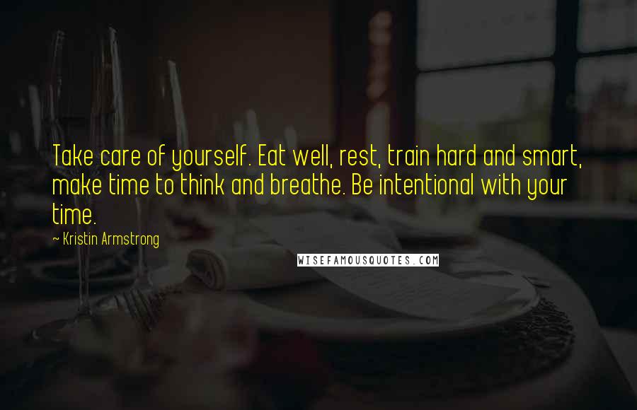 Kristin Armstrong Quotes: Take care of yourself. Eat well, rest, train hard and smart, make time to think and breathe. Be intentional with your time.