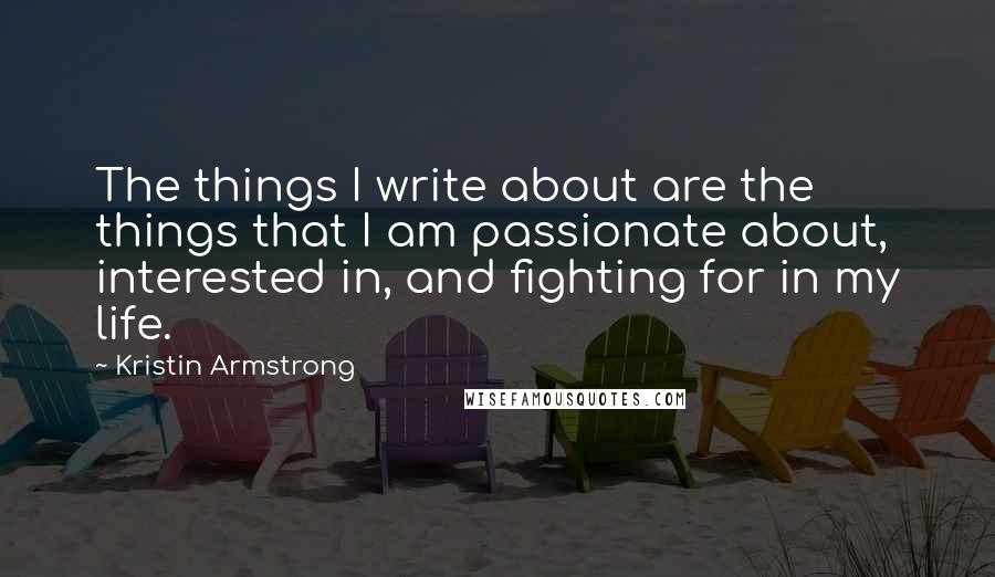 Kristin Armstrong Quotes: The things I write about are the things that I am passionate about, interested in, and fighting for in my life.