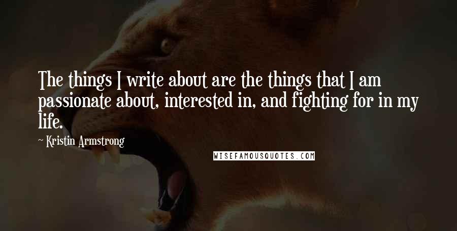 Kristin Armstrong Quotes: The things I write about are the things that I am passionate about, interested in, and fighting for in my life.