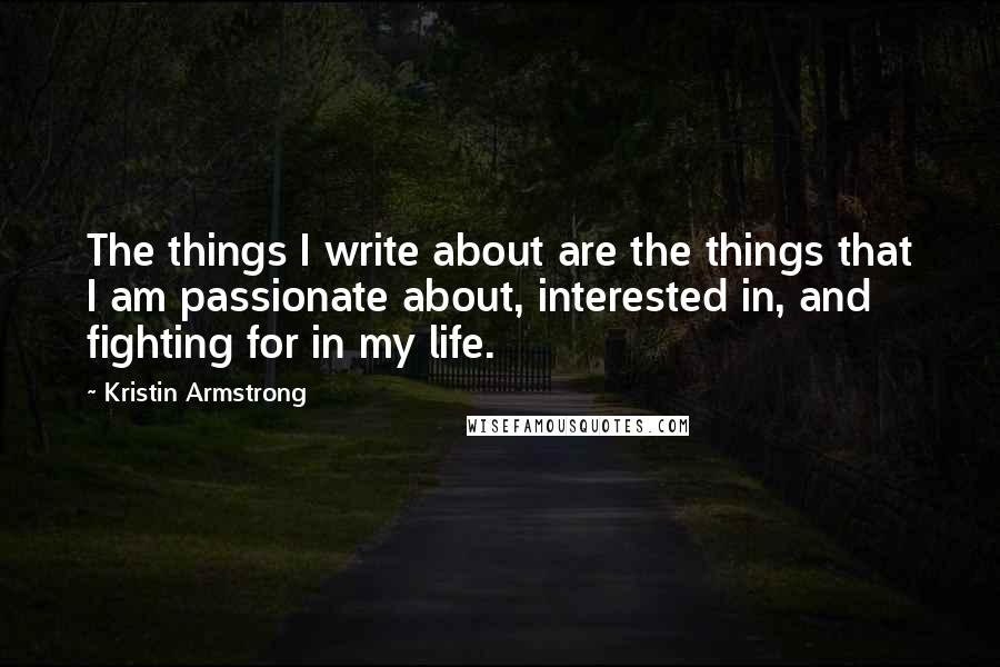 Kristin Armstrong Quotes: The things I write about are the things that I am passionate about, interested in, and fighting for in my life.