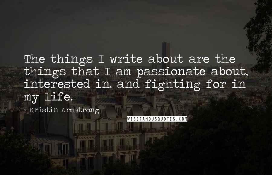 Kristin Armstrong Quotes: The things I write about are the things that I am passionate about, interested in, and fighting for in my life.