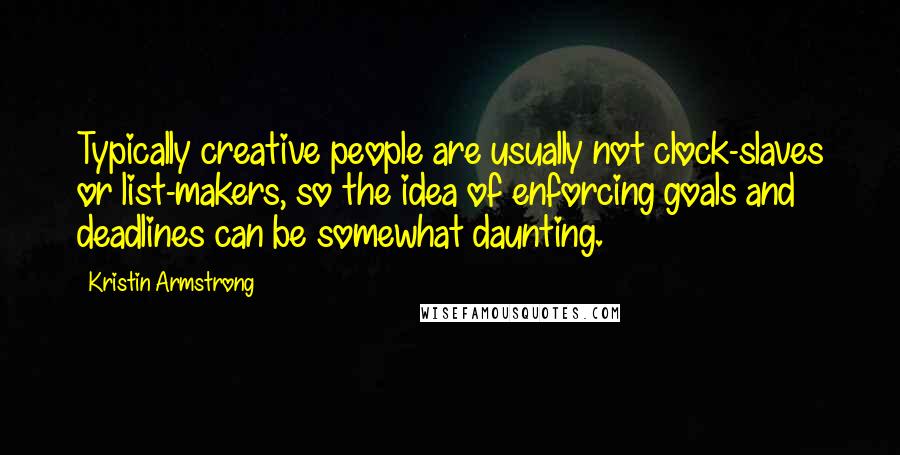 Kristin Armstrong Quotes: Typically creative people are usually not clock-slaves or list-makers, so the idea of enforcing goals and deadlines can be somewhat daunting.